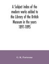 A subject index of the modern works added to the Library of the British Museum in the years 1891-1895