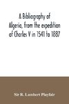 A bibliography of Algeria, from the expedition of Charles V in 1541 to 1887