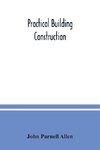 Practical building construction; a handbook for students preparing for the examinations of the Science and Art Department, the Royal Institute of British Architects, the Surveyors' Institution, etc. Designed also as a book of reference for persons engaged