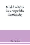 An English and Hebrew lexicon composed after Johnson's directory, containing fifteen thousand English words, rendered into Biblical, or rabbinical Hebrew, or into Chaldee. To which is annexed a list of English and Hebrew words the expressions and meanings