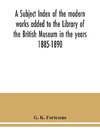 A subject index of the modern works added to the Library of the British Museum in the years 1885-1890