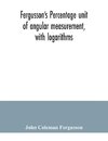 Fergusson's Percentage unit of angular measurement, with logarithms; also a description of his percentage theodolite and percentage compass, for the use of surveyors, navigating officers, civil and military engineers, universities and colleges