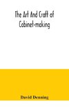 The art and craft of cabinet-making, a practical handbook to the construction of cabinet furniture, the use of tools, formation of joints, hints on designing and setting out work, veneering, etc. together with a review of the development of furniture