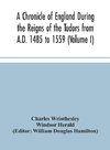 A Chronicle of England During the Reigns of the Tudors from A.D. 1485 to 1559 (Volume I)