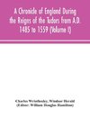 A Chronicle of England During the Reigns of the Tudors from A.D. 1485 to 1559 (Volume I)