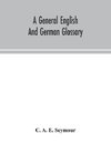 A general English and German glossary; or, Collection of words, phrases, names, customs, proverbs, which occur in the works of English and Scotch poets, from the time of Chaucer to the present century