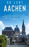 So lebt Aachen: Der perfekte Reiseführer für einen unvergesslichen Aufenthalt in Aachen inkl. Insider-Tipps, Tipps zum Geldsparen und Packliste