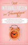 Mit Intervallfasten zur Traumfigur: Wie Sie mit intermittierendem Fasten effektiv Fett verbrennen und Ihr Wohlbefinden deutlich steigern - inkl. 16:8 Ernährungsplan zum Abnehmen