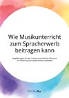 Wie Musikunterricht zum Spracherwerb beitragen kann. Empfehlungen für den Einsatz musikalischer Elemente zur Förderung der sprachlichen Leistungen