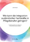 Wie kann die Integration ausländischer Fachkräfte in Pflegeberufen gelingen? Empfehlungen für eine erfolgreiche interkulturelle Zusammenarbeit