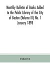 Monthly Bulletin of Books Added to the Public Library of the City of Boston (Volume III) No. 1 January 1898