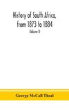 History of South Africa, from 1873 to 1884, twelve eventful years, with continuation of the history of Galekaland, Tembuland, Pondoland, and Bethshuanaland until the annexation of those territories to the Cape Colony, and of Zululand until its annexation