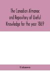 The Canadian almanac and Repository of Useful Knowledge for the year 1869 Being the First After Leap Year Containing full and authentic Commercial, Statistical, Astronomical, Departmental, Ecclesiastical, Educational, Financial, and General Information