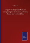 Report on the practicability of re-opening the trade route, between Burma and western China