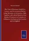 The Trial of Ebenezer Haskell, in Lunacy, and His Acquittal Before Judge Brewster, in November, 1868, Together with a Brief Sketch of the Mode of Treatment of Lunatics in Difference Asylums in this Country and in England