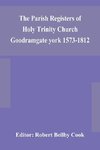 The Parish Registers of Holy Trinity Church Goodramgate york 1573-1812