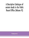 A descriptive catalogue of ancient deeds in the Public Record Office (Volume VI)