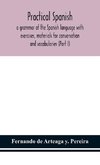 Practical Spanish, a grammar of the Spanish language with exercises, materials for conversation and vocabularies (Part I)