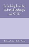 The Parish Registers of Holy Trinity Church Goodramgate york 1573-1812