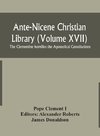 Ante-Nicene Christian Library (Volume XVII) The Clementine homilies the Apostolical Constitutions