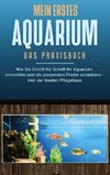 Mein erstes Aquarium - Das Praxisbuch: Wie Sie Schritt für Schritt Ihr Aquarium einrichten und die passenden Fische auswählen - inkl. der besten Pflegetipps