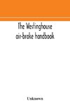 The Westinghouse air-brake handbook; a convenient reference book for all persons interested in the construction, installation, operation, care, maintenance, or repair of the Westinghouse air-brake systems, or in the control of trains by means of the air b