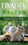 Kaninchen halten für Einsteiger: Wie Sie die Kaninchenhaltung ohne Vorerfahrung gekonnt meistern - inkl. Tipps zur Erstausstattung, bei Krankheiten und zur Dressur