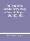 The three earliest subsidies for the county of Sussex in the years 1296, 1327, 1332. With some remarks on the origin of local administration in the county through 