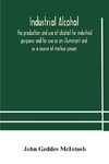 Industrial alcohol, the production and use of alcohol for industrial purposes and for use as an illuminant and as a source of motive power