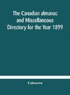 The Canadian almanac and Miscellaneous Directory for the Year 1899 Being The Third Year After Leap Year Containing Full And Authentic Commercial, Statistical, Astronomical, Departmental, Ecclesiastical, Educational, Financial, And General Information