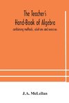 The Teacher's Hand-Book of Algebra ; containing methods, solutions and exercises