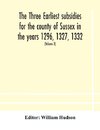 The three earliest subsidies for the county of Sussex in the years 1296, 1327, 1332. With some remarks on the origin of local administration in the county through 