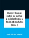 Chemistry, Theoretical, Practical, And Analytical, As Applied And Relating To The Arts And Manufactures (Volume I)