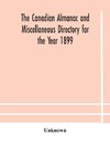 The Canadian almanac and Miscellaneous Directory for the Year 1899 Being The Third Year After Leap Year Containing Full And Authentic Commercial, Statistical, Astronomical, Departmental, Ecclesiastical, Educational, Financial, And General Information