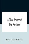 A Year Amongst The Persians; Impressions As To The Life, Character, And Thought Of The People Of Persia, Received During Twelve Month'S Residence In That Country In The Years 1887-8