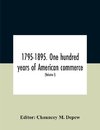 1795-1895. One Hundred Years Of American Commerce; Consisting Of One Hundred Original Articles On Commercial Topics Describing The Practical Development Of The Various Branches Of Trade In The United States Within The Past Century And Showing The Present