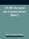 1795-1895. One Hundred Years Of American Commerce; Consisting Of One Hundred Original Articles On Commercial Topics Describing The Practical Development Of The Various Branches Of Trade In The United States Within The Past Century And Showing The Present