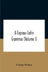 A Copious Latin Grammar (Volume I) Translated From The German With Alterations, Notes And Additions (Volume I)