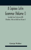 A Copious Latin Grammar (Volume I) Translated From The German With Alterations, Notes And Additions (Volume I)