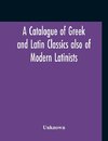 A Catalogue Of Greek And Latin Classics Also Of Modern Latinists And Of Works Upon Classical Philology Greek And Roman Archaeology And History