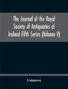 The Journal Of The Royal Society Of Antiquaries Of Ireland Fifth Series (Volume V)