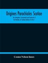 Origines Parochiales Scotiae. The Antiquities Ecclesiastical And Territorial Of The Parishes Of Scotland (Volume Ii) Part I