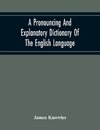 A Pronouncing And Explanatory Dictionary Of The English Language, Founded On A Correct Development Of The Nature, The Number, And The Various Properties Of All Its Simple And Compound Sounds