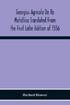 Georgius Agricola De Re Metallica Translated From The First Latin Edition Of 1556 With Biographical Introduction, Annotations And Appendices Upon The Development Of Mining Methods, Metallurgical Processes, Geology, Mineralogy & Mining Law From The Earlies