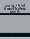 Annual Report Of The Board Of Regents Of The Smithsonian Institution 1962