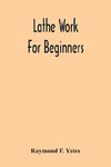 Lathe Work For Beginners; A Practical Treatise On Lathe Work With Complete Instructions For Properly Using The Various Tools, Including Complete Directions For Wood And Metal Turning, Screw Cutting, Measuring Tools, Wood Turning, Metal Spinning, Etc., And