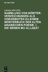 Sammlung von Wörterverzeichnissen als Vorarbeiten zu einem Wörterbuch der alten arabischen Poesie, I: Die sieben Mu¿alla¿ât