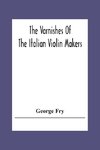 The Varnishes Of The Italian Violin Makers Of The Sixteenth Seventeenth And Eigheenth Century And Their Influence On Tone