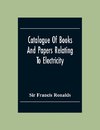 Catalogue Of Books And Papers Relating To Electricity, Magnetism, The Electric Telegraph, &C. Including The Ronalds Library