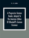 A Progressive German Reader, Adapted To The American Edition Of Ollendorff'S German Grammar; With Copious Notes And A Vocabulary